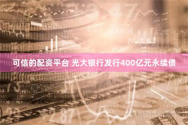 可信的配资平台 光大银行发行400亿元永续债