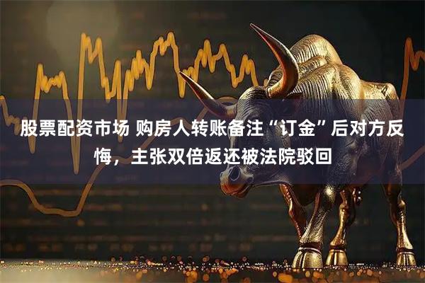 股票配资市场 购房人转账备注“订金”后对方反悔，主张双倍返还被法院驳回
