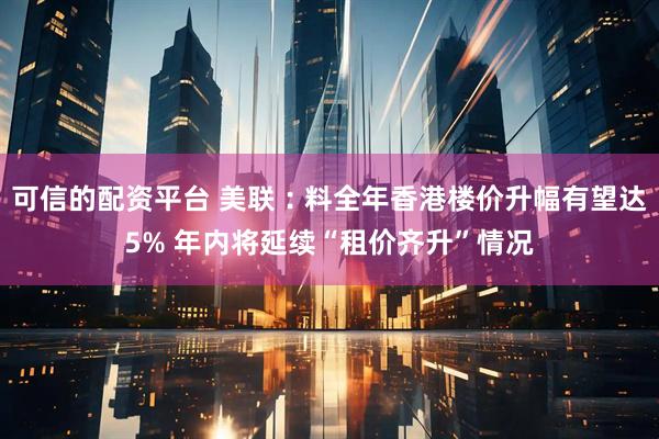 可信的配资平台 美联︰料全年香港楼价升幅有望达5% 年内将延续“租价齐升”情况