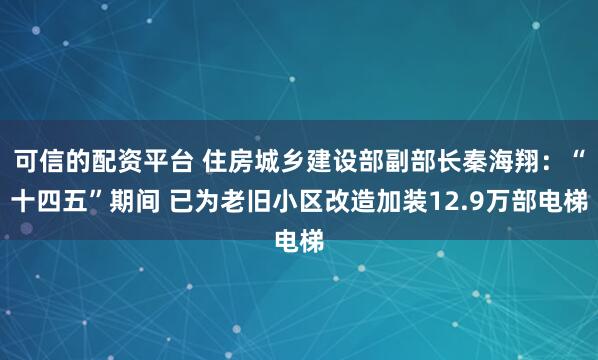 可信的配资平台 住房城乡建设部副部长秦海翔：“十四五”期间 已为老旧小区改造加装12.9万部电梯