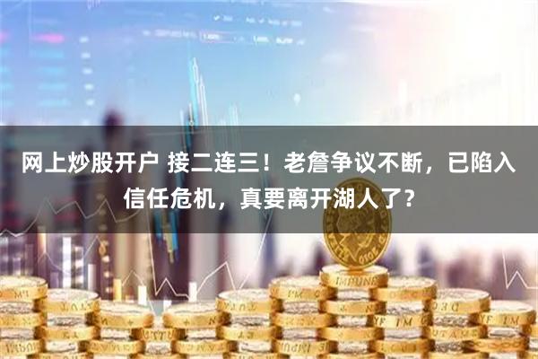 网上炒股开户 接二连三！老詹争议不断，已陷入信任危机，真要离开湖人了？