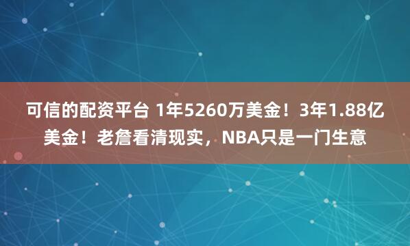 可信的配资平台 1年5260万美金！3年1.88亿美金！老詹看清现实，NBA只是一门生意