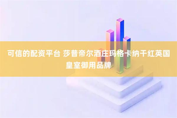 可信的配资平台 莎普帝尔酒庄玛格卡纳干红英国皇室御用品牌