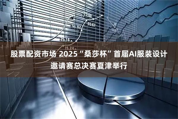 股票配资市场 2025“桑莎杯”首届AI服装设计邀请赛总决赛夏津举行