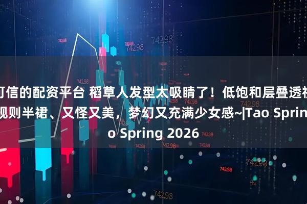 可信的配资平台 稻草人发型太吸睛了！低饱和层叠透视纱，不规则半裙、又怪又美，梦幻又充满少女感~|Tao Spring 2026