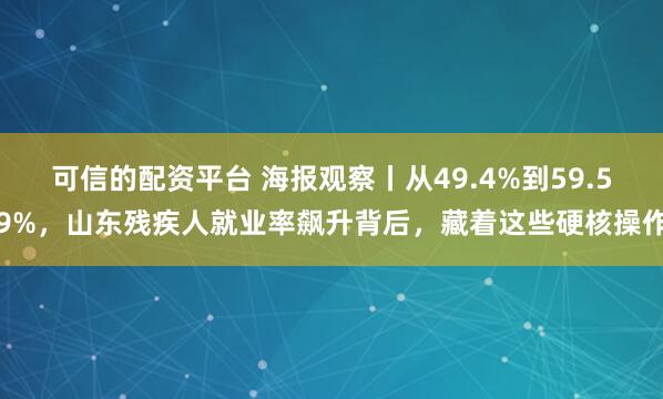 可信的配资平台 海报观察丨从49.4%到59.59%，山东残疾人就业率飙升背后，藏着这些硬核操作