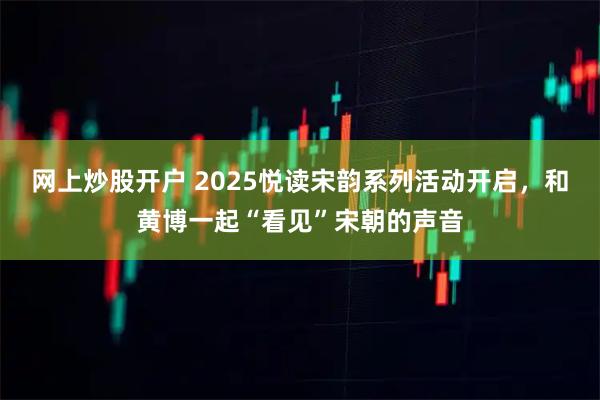 网上炒股开户 2025悦读宋韵系列活动开启，和黄博一起“看见”宋朝的声音