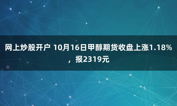 网上炒股开户 10月16日甲醇期货收盘上涨1.18%，报2319元