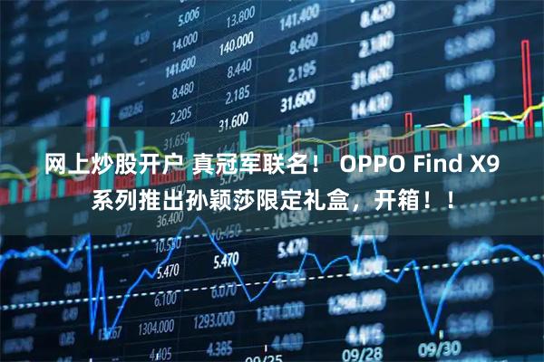 网上炒股开户 真冠军联名！ OPPO Find X9系列推出孙颖莎限定礼盒，开箱！！
