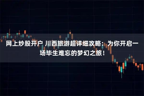网上炒股开户 川西旅游超详细攻略：为你开启一场毕生难忘的梦幻之旅！