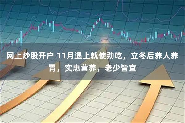 网上炒股开户 11月遇上就使劲吃，立冬后养人养胃，实惠营养，老少皆宜