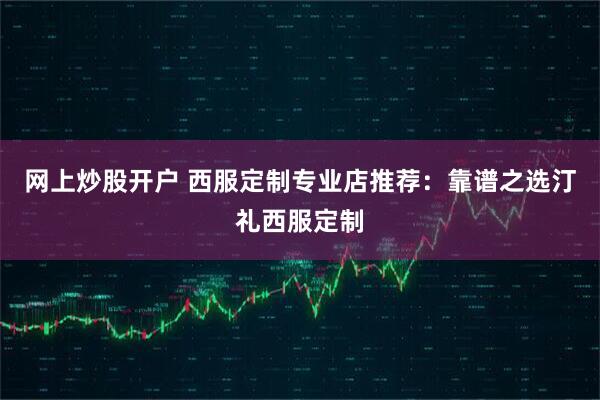 网上炒股开户 西服定制专业店推荐：靠谱之选汀礼西服定制