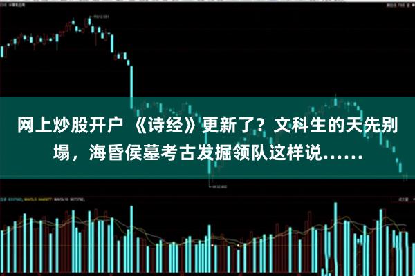 网上炒股开户 《诗经》更新了？文科生的天先别塌，海昏侯墓考古发掘领队这样说……