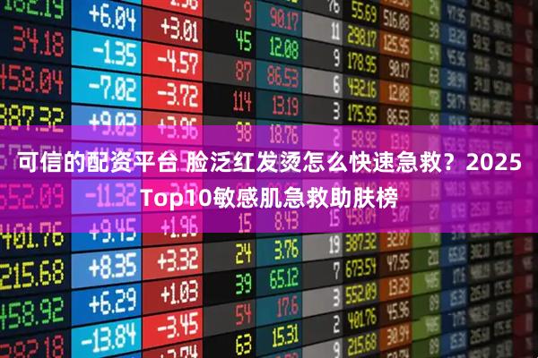 可信的配资平台 脸泛红发烫怎么快速急救？2025Top10敏感肌急救助肤榜