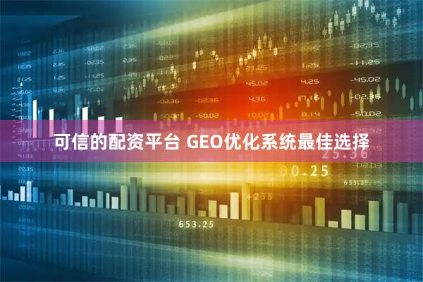可信的配资平台 GEO优化系统最佳选择