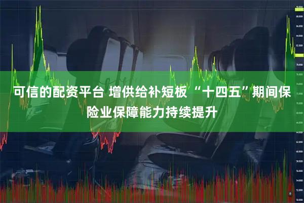 可信的配资平台 增供给补短板 “十四五”期间保险业保障能力持续提升
