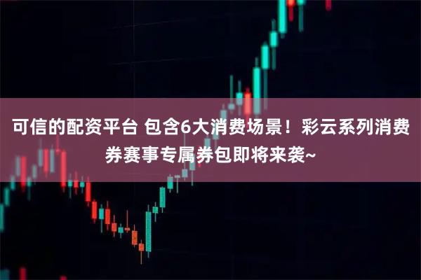 可信的配资平台 包含6大消费场景！彩云系列消费券赛事专属券包即将来袭~