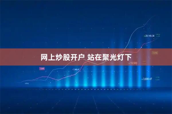 网上炒股开户 站在聚光灯下