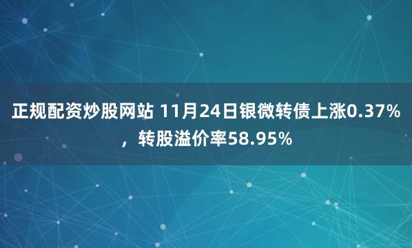 正规配资炒股网站 11月24日银微转债上涨0.37%，转股溢价率58.95%