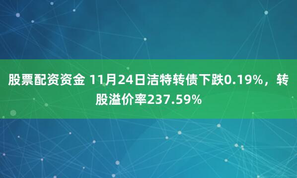 股票配资资金 11月24日洁特转债下跌0.19%，转股溢价率237.59%