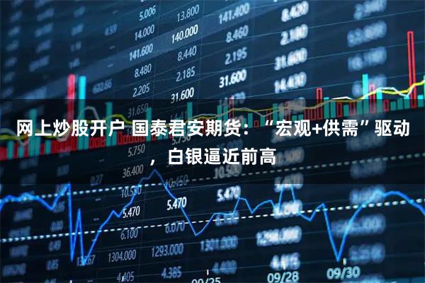 网上炒股开户 国泰君安期货：“宏观+供需”驱动，白银逼近前高