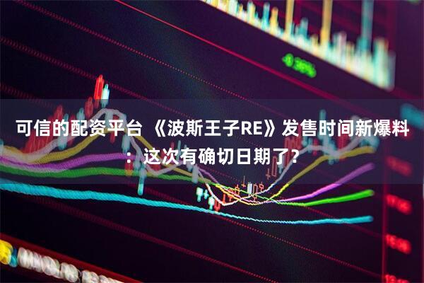 可信的配资平台 《波斯王子RE》发售时间新爆料：这次有确切日期了？
