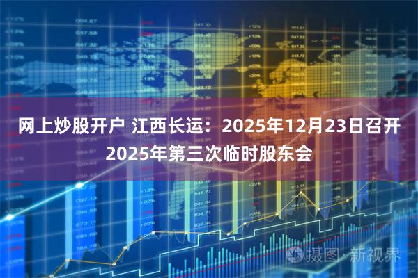 网上炒股开户 江西长运：2025年12月23日召开2025年第三次临时股东会