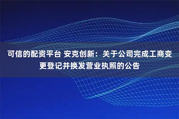 可信的配资平台 安克创新：关于公司完成工商变更登记并换发营业执照的公告