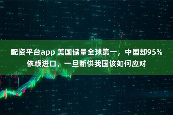 配资平台app 美国储量全球第一，中国却95%依赖进口，一旦断供我国该如何应对