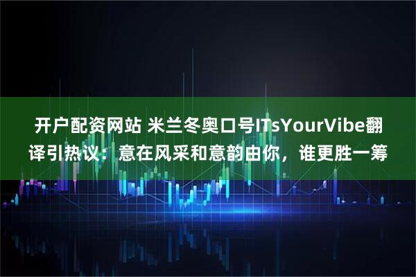 开户配资网站 米兰冬奥口号ITsYourVibe翻译引热议：意在风采和意韵由你，谁更胜一筹