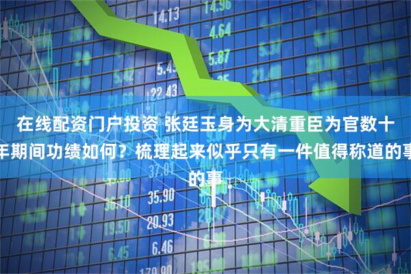 在线配资门户投资 张廷玉身为大清重臣为官数十年期间功绩如何？梳理起来似乎只有一件值得称道的事