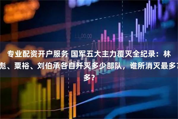 专业配资开户服务 国军五大主力覆灭全纪录：林彪、粟裕、刘伯承各自歼灭多少部队，谁所消灭最多？