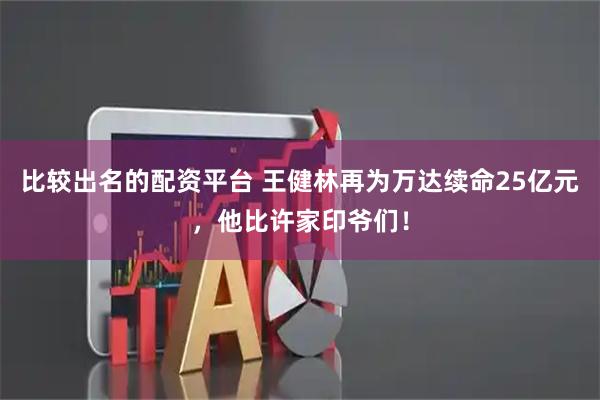 比较出名的配资平台 王健林再为万达续命25亿元，他比许家印爷们！