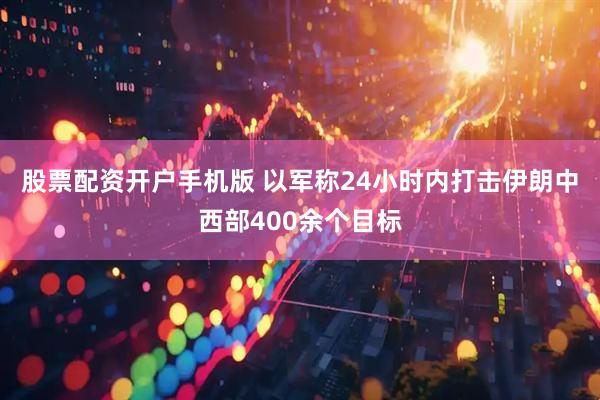 股票配资开户手机版 以军称24小时内打击伊朗中西部400余个目标
