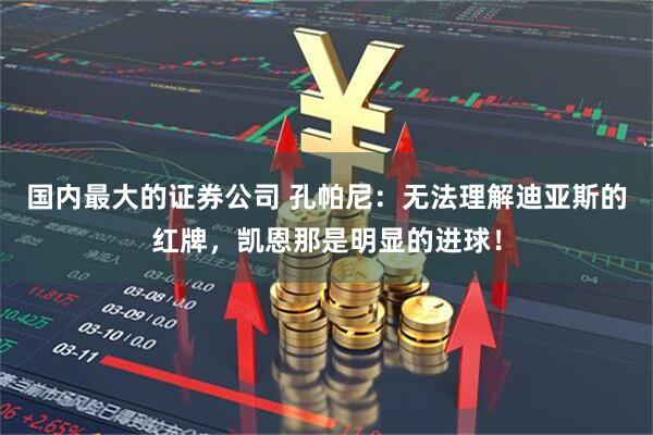 国内最大的证券公司 孔帕尼:无法理解迪亚斯的红牌,凯恩那是明显的进球!