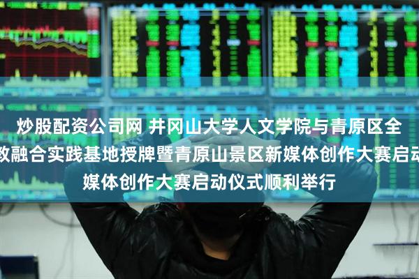 炒股配资公司网 井冈山大学人文学院与青原区全域旅游集团产教融合实践基地授牌暨青原山景区新媒体创作大赛启动仪式顺利举行