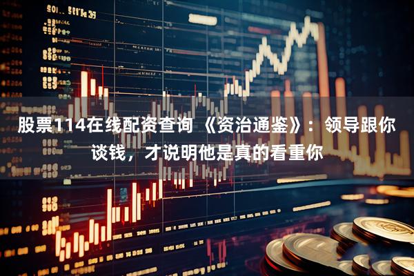 股票114在线配资查询 《资治通鉴》：领导跟你谈钱，才说明他是真的看重你