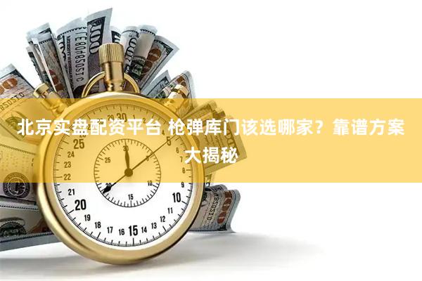 北京实盘配资平台 枪弹库门该选哪家？靠谱方案大揭秘