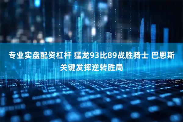 专业实盘配资杠杆 猛龙93比89战胜骑士 巴恩斯关键发挥逆转胜局