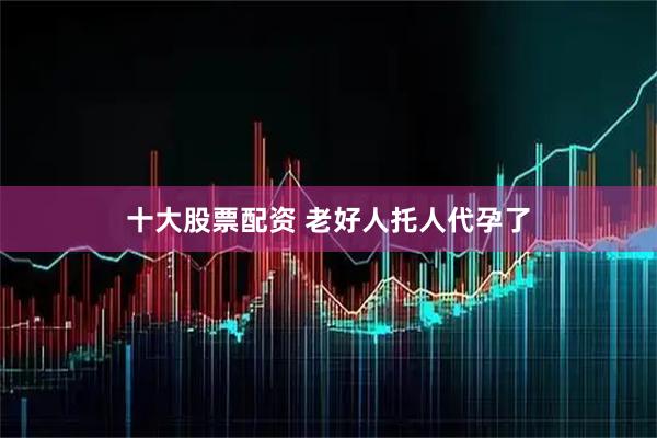 十大股票配资 老好人托人代孕了