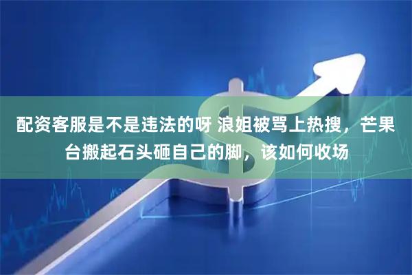 配资客服是不是违法的呀 浪姐被骂上热搜，芒果台搬起石头砸自己的脚，该如何收场