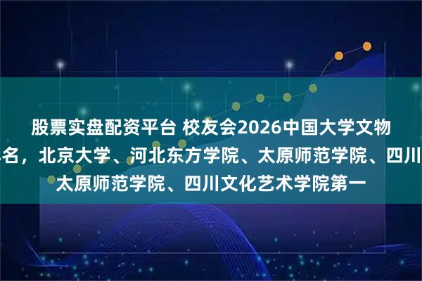 股票实盘配资平台 校友会2026中国大学文物与博物馆学专业排名，北京大学、河北东方学院、太原师范学院、四川文化艺术学院第一