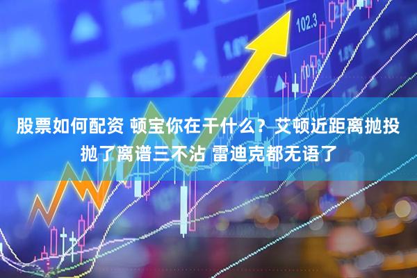 股票如何配资 顿宝你在干什么？艾顿近距离抛投抛了离谱三不沾 雷迪克都无语了