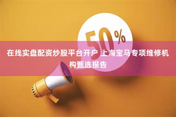 在线实盘配资炒股平台开户 上海宝马专项维修机构甄选报告
