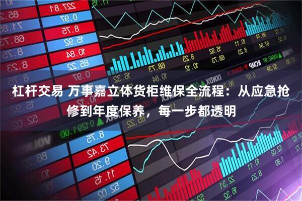 杠杆交易 万事嘉立体货柜维保全流程：从应急抢修到年度保养，每一步都透明