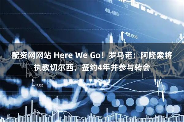 配资网网站 Here We Go！罗马诺：阿隆索将执教切尔西，签约4年并参与转会