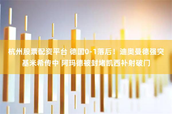 杭州股票配资平台 德国0-1落后！迪奥曼德强突基米希传中 阿玛德被封堵凯西补射破门