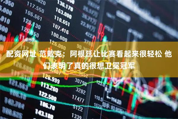 配资网址 范戴克:阿根廷让比赛看起来很轻松 他们表明了真的很想卫冕冠军
