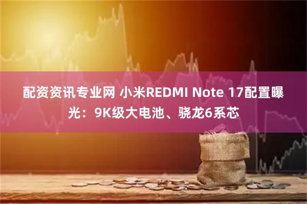 配资资讯专业网 小米REDMI Note 17配置曝光：9K级大电池、骁龙6系芯