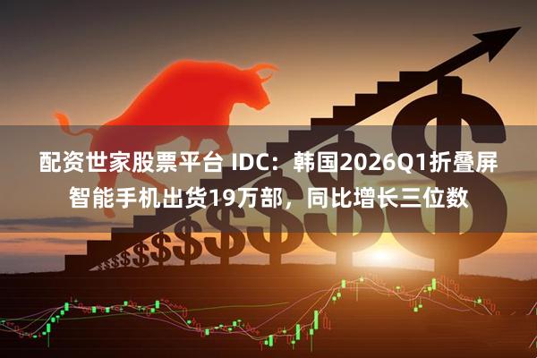 配资世家股票平台 IDC：韩国2026Q1折叠屏智能手机出货19万部，同比增长三位数